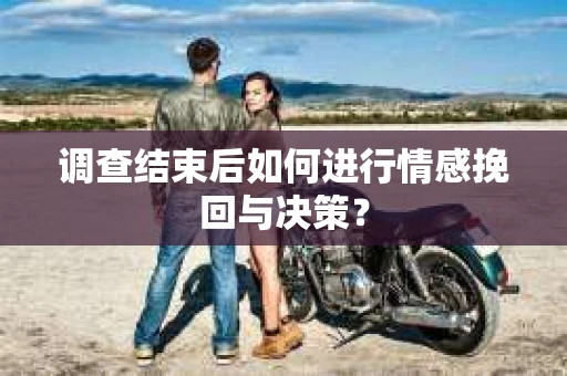 调查结束后如何进行情感挽回与决策？