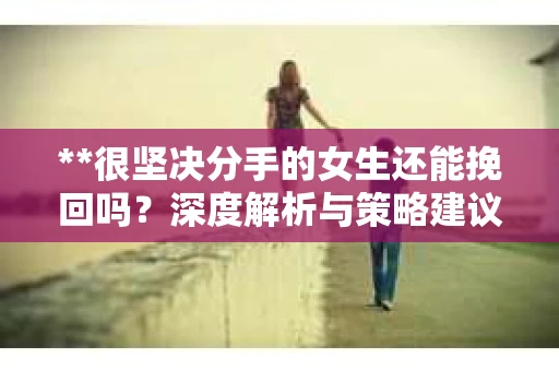 **很坚决分手的女生还能挽回吗？深度解析与策略建议**