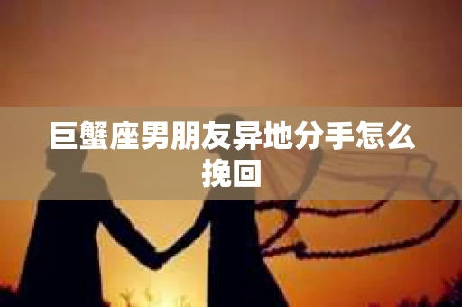 巨蟹座男朋友异地分手怎么挽回