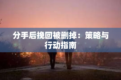 分手后挽回被删掉：策略与行动指南