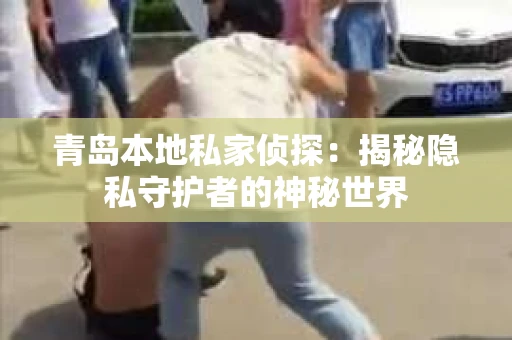 青岛本地私家侦探：揭秘隐私守护者的神秘世界