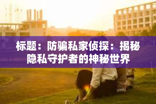 标题：防骗私家侦探：揭秘隐私守护者的神秘世界