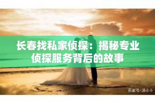 长春找私家侦探：揭秘专业侦探服务背后的故事