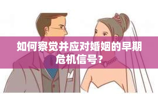 如何察觉并应对婚姻的早期危机信号？