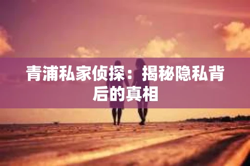 青浦私家侦探：揭秘隐私背后的真相