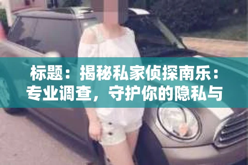 标题：揭秘私家侦探南乐：专业调查，守护你的隐私与权益