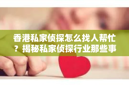 香港私家侦探怎么找人帮忙？揭秘私家侦探行业那些事儿