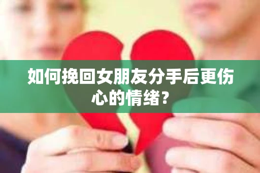 如何挽回女朋友分手后更伤心的情绪？