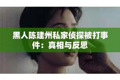 黑人陈建州私家侦探被打事件：真相与反思