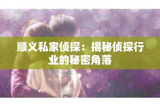 顺义私家侦探：揭秘侦探行业的秘密角落
