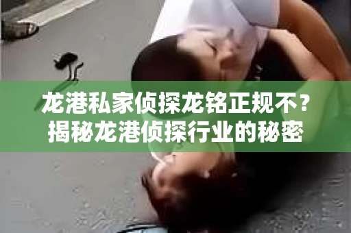 龙港私家侦探龙铭正规不？揭秘龙港侦探行业的秘密