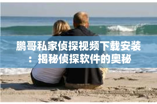 鹏哥私家侦探视频下载安装：揭秘侦探软件的奥秘