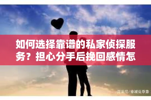 如何选择靠谱的私家侦探服务？担心分手后挽回感情怎么办？