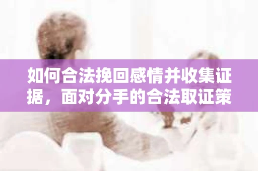 如何合法挽回感情并收集证据，面对分手的合法取证策略