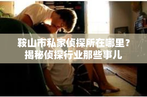 鞍山市私家侦探所在哪里？揭秘侦探行业那些事儿
