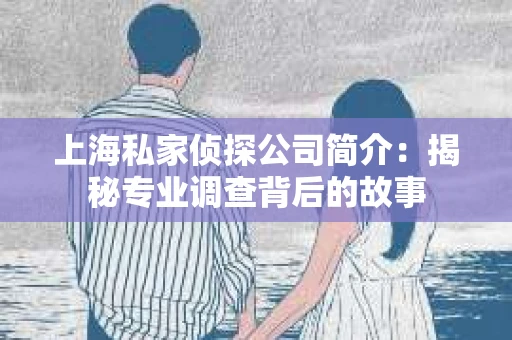 上海私家侦探公司简介：揭秘专业调查背后的故事