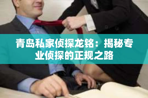 青岛私家侦探龙铭：揭秘专业侦探的正规之路