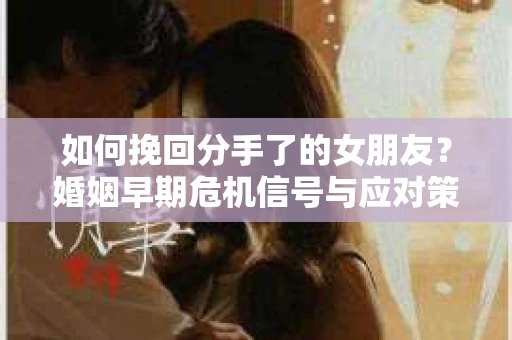 如何挽回分手了的女朋友？婚姻早期危机信号与应对策略