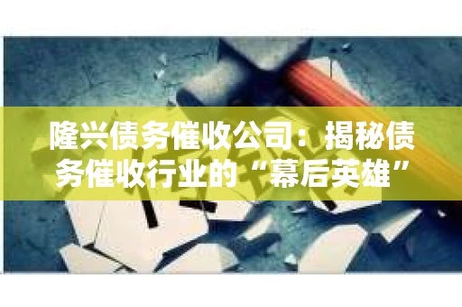 隆兴债务催收公司：揭秘债务催收行业的“幕后英雄”