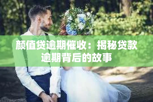 颜值贷逾期催收：揭秘贷款逾期背后的故事