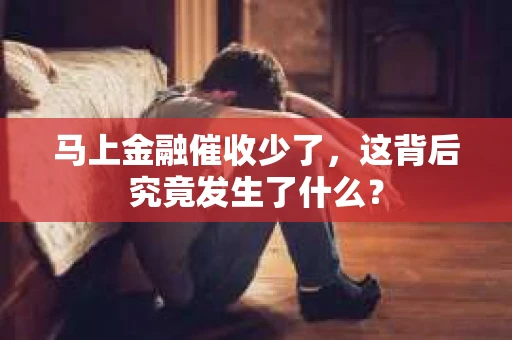 马上金融催收少了，这背后究竟发生了什么？