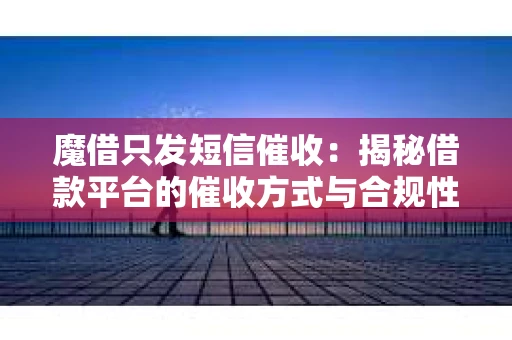 魔借只发短信催收：揭秘借款平台的催收方式与合规性