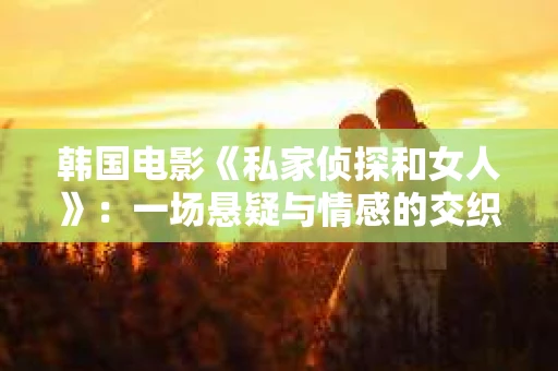 韩国电影《私家侦探和女人》：一场悬疑与情感的交织之旅