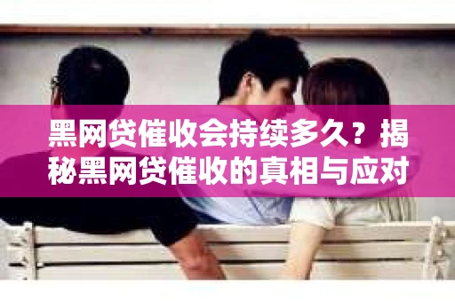 黑网贷催收会持续多久？揭秘黑网贷催收的真相与应对策略