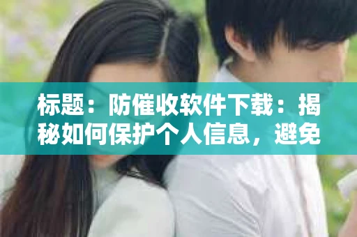 标题：防催收软件下载：揭秘如何保护个人信息，避免骚扰电话