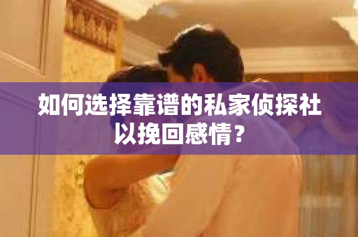 如何选择靠谱的私家侦探社以挽回感情？