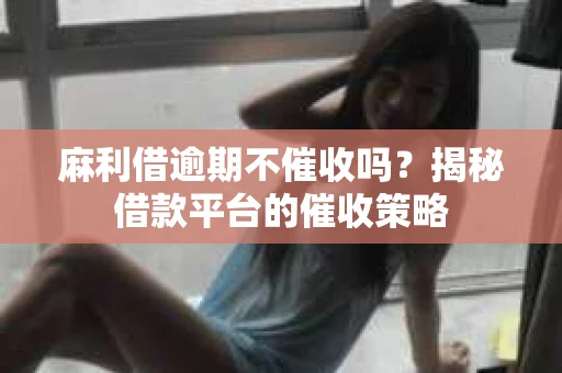 麻利借逾期不催收吗？揭秘借款平台的催收策略