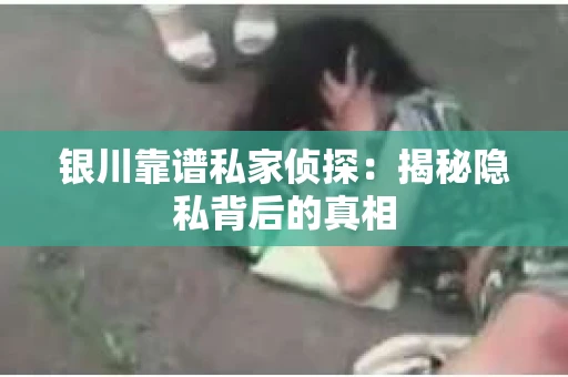 银川靠谱私家侦探：揭秘隐私背后的真相