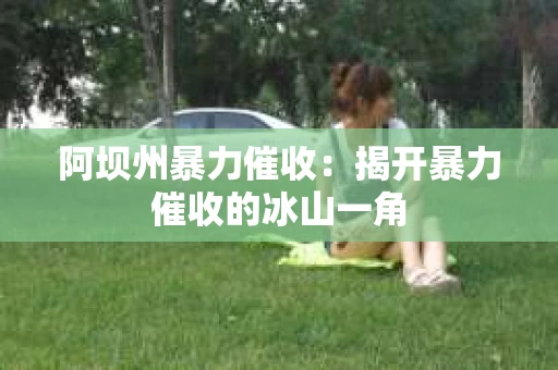 阿坝州暴力催收：揭开暴力催收的冰山一角