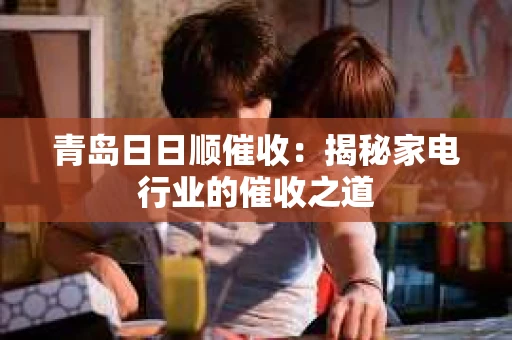 青岛日日顺催收：揭秘家电行业的催收之道