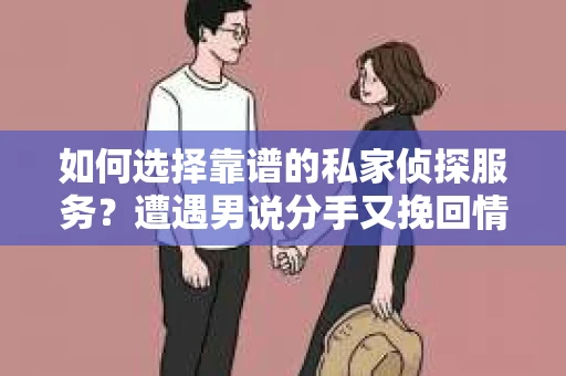 如何选择靠谱的私家侦探服务?遭遇男说分手又挽回情况怎么办? 如何选择靠谱的私家侦探服务?遭遇男说分手又挽回情况怎么办?