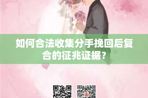 如何合法收集分手挽回后复合的征兆证据？