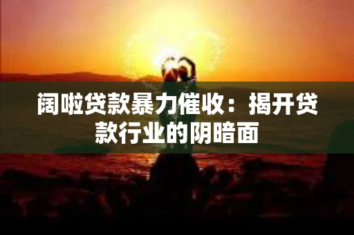 阔啦贷款暴力催收：揭开贷款行业的阴暗面