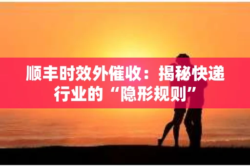 顺丰时效外催收：揭秘快递行业的“隐形规则”