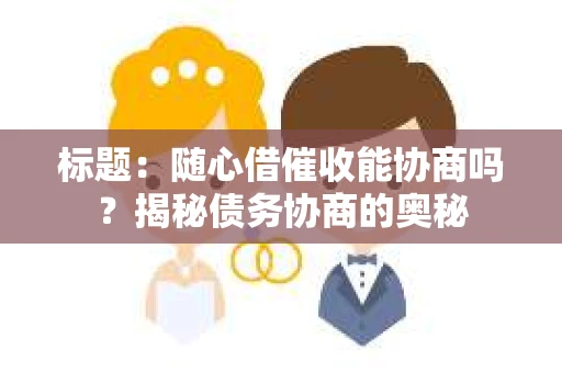 标题：随心借催收能协商吗？揭秘债务协商的奥秘