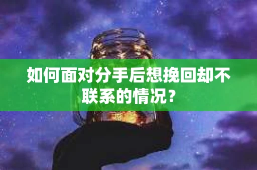 如何面对分手后想挽回却不联系的情况? 如何面对分手后想挽回却不联系的情况?