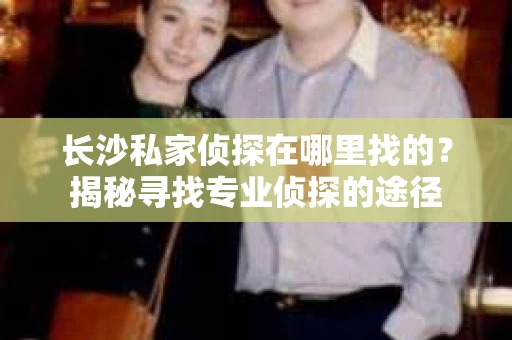 长沙私家侦探在哪里找的？揭秘寻找专业侦探的途径