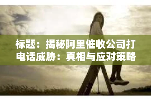 标题：揭秘阿里催收公司打电话威胁：真相与应对策略