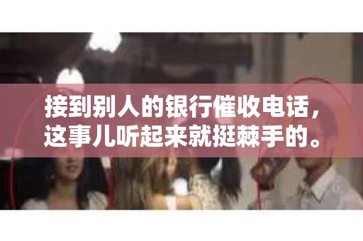 接到别人的银行催收电话，这事儿听起来就挺棘手的。我最近就遇到了这样的事情，所以想和大家聊聊这个话题。首先，你得明白，银行催收电话并不是什么新鲜事儿，但面对这样的电话，我们该如何应对呢？下面，我就从自己的经历出发，和大家分享一下我的看法。