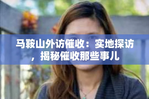马鞍山外访催收：实地探访，揭秘催收那些事儿