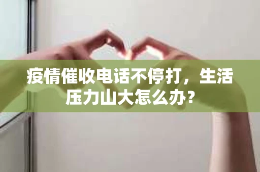 疫情催收电话不停打，生活压力山大怎么办？