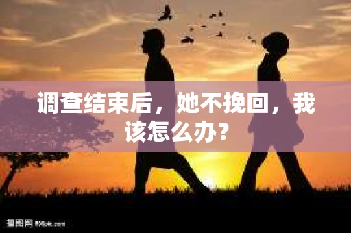 调查结束后，她不挽回，我该怎么办？