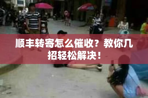 顺丰转寄怎么催收？教你几招轻松解决！