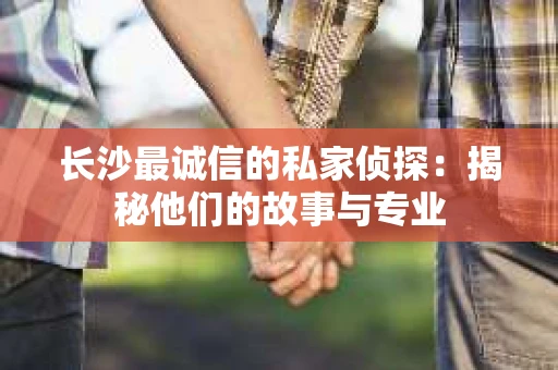 长沙最诚信的私家侦探：揭秘他们的故事与专业