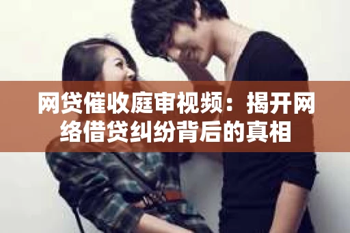 网贷催收庭审视频：揭开网络借贷纠纷背后的真相