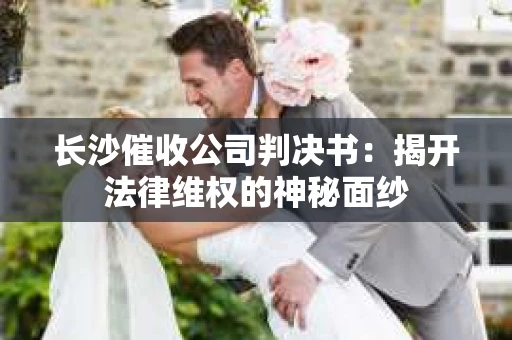 长沙催收公司判决书：揭开法律维权的神秘面纱